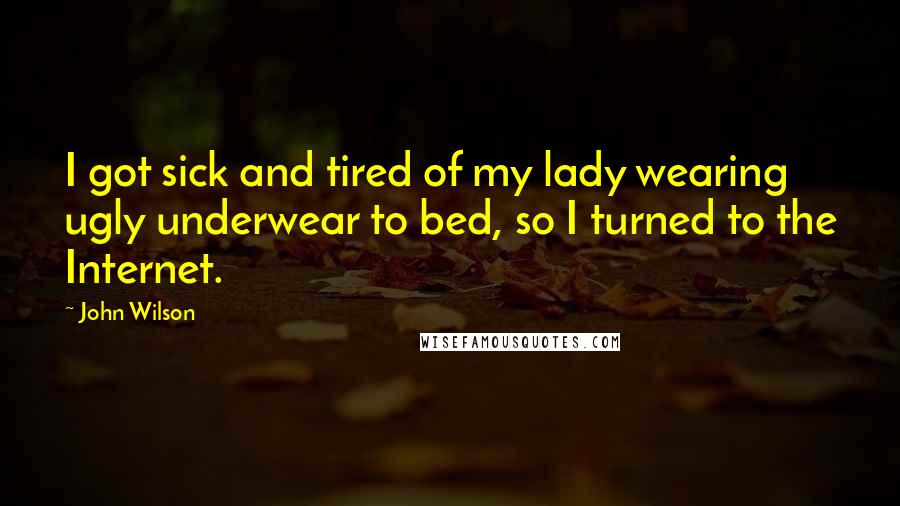 John Wilson Quotes: I got sick and tired of my lady wearing ugly underwear to bed, so I turned to the Internet.