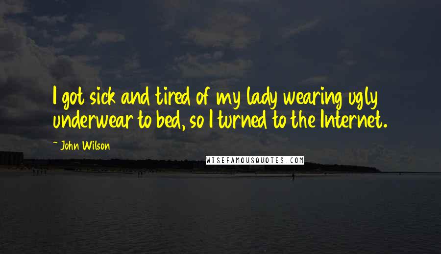 John Wilson Quotes: I got sick and tired of my lady wearing ugly underwear to bed, so I turned to the Internet.