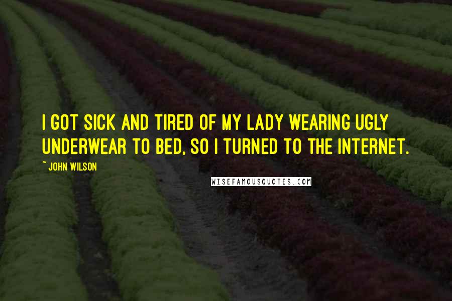 John Wilson Quotes: I got sick and tired of my lady wearing ugly underwear to bed, so I turned to the Internet.
