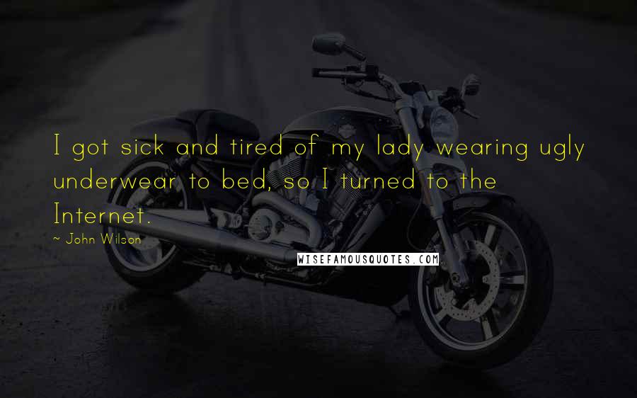 John Wilson Quotes: I got sick and tired of my lady wearing ugly underwear to bed, so I turned to the Internet.
