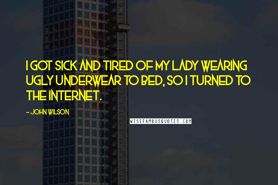 John Wilson Quotes: I got sick and tired of my lady wearing ugly underwear to bed, so I turned to the Internet.
