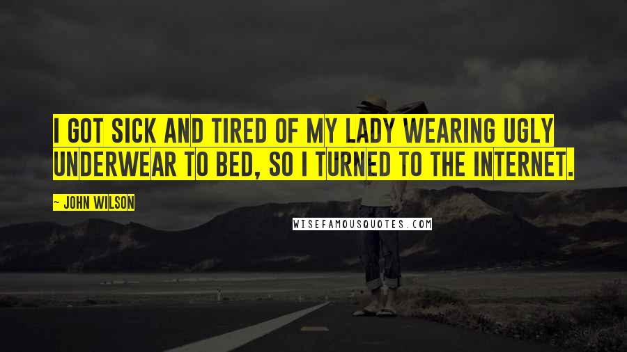 John Wilson Quotes: I got sick and tired of my lady wearing ugly underwear to bed, so I turned to the Internet.