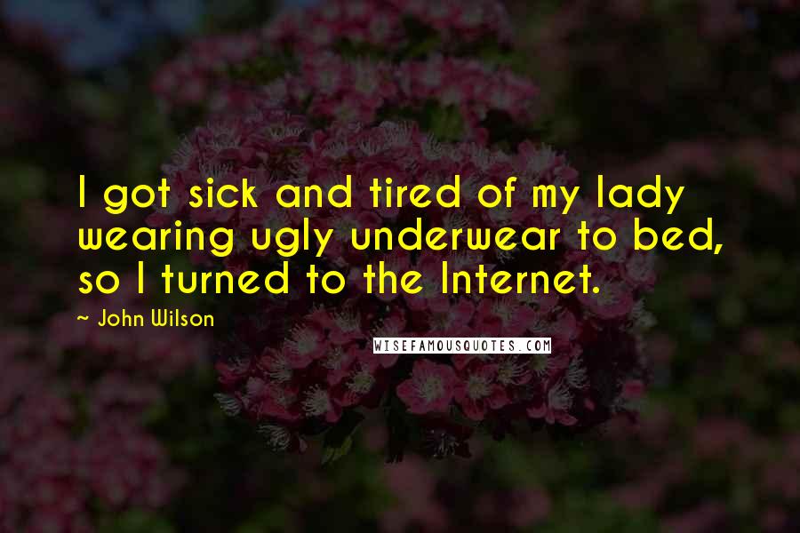 John Wilson Quotes: I got sick and tired of my lady wearing ugly underwear to bed, so I turned to the Internet.