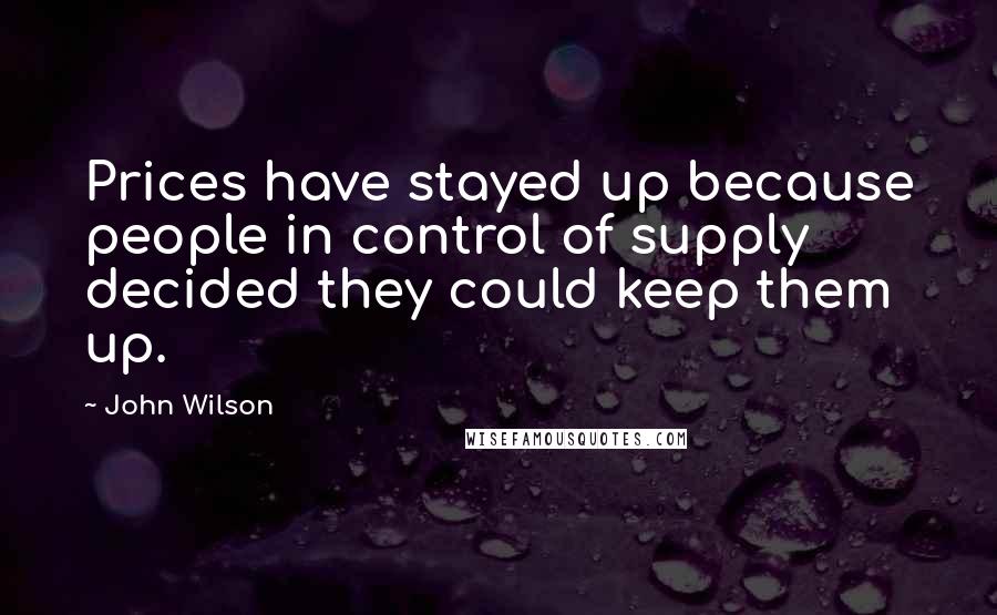 John Wilson Quotes: Prices have stayed up because people in control of supply decided they could keep them up.