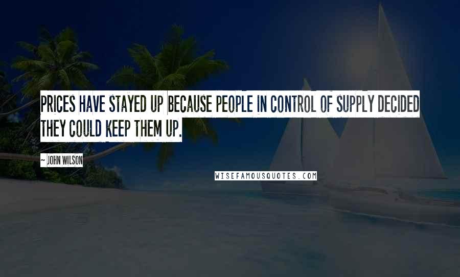 John Wilson Quotes: Prices have stayed up because people in control of supply decided they could keep them up.