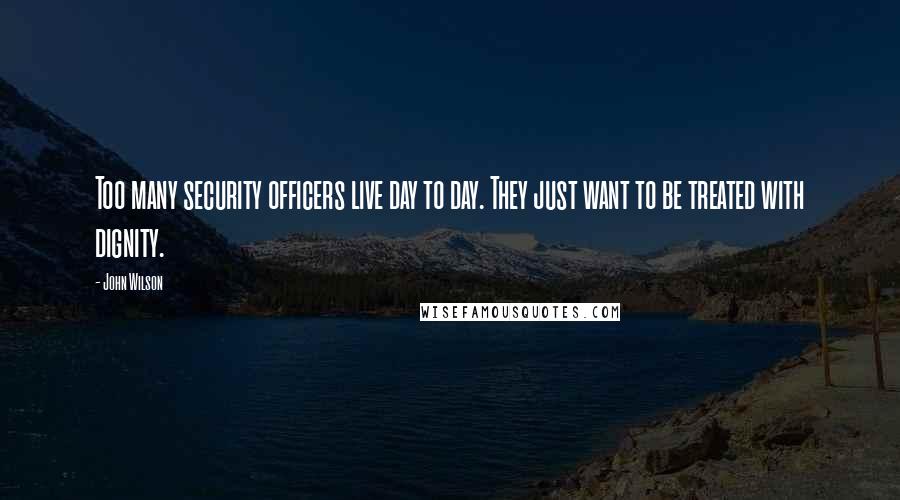 John Wilson Quotes: Too many security officers live day to day. They just want to be treated with dignity.