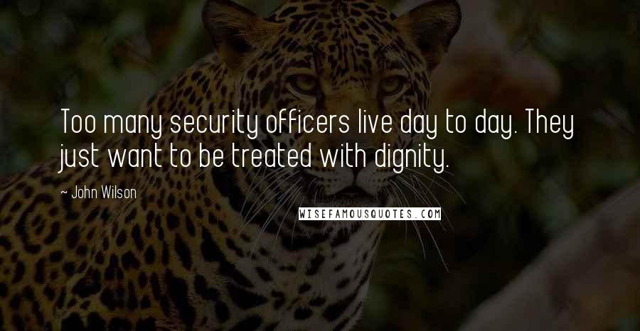 John Wilson Quotes: Too many security officers live day to day. They just want to be treated with dignity.