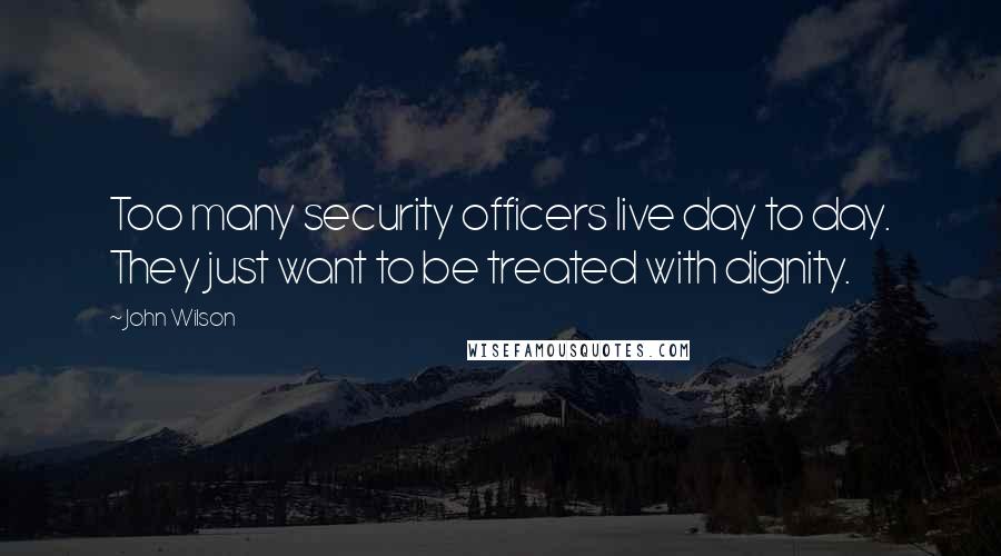 John Wilson Quotes: Too many security officers live day to day. They just want to be treated with dignity.