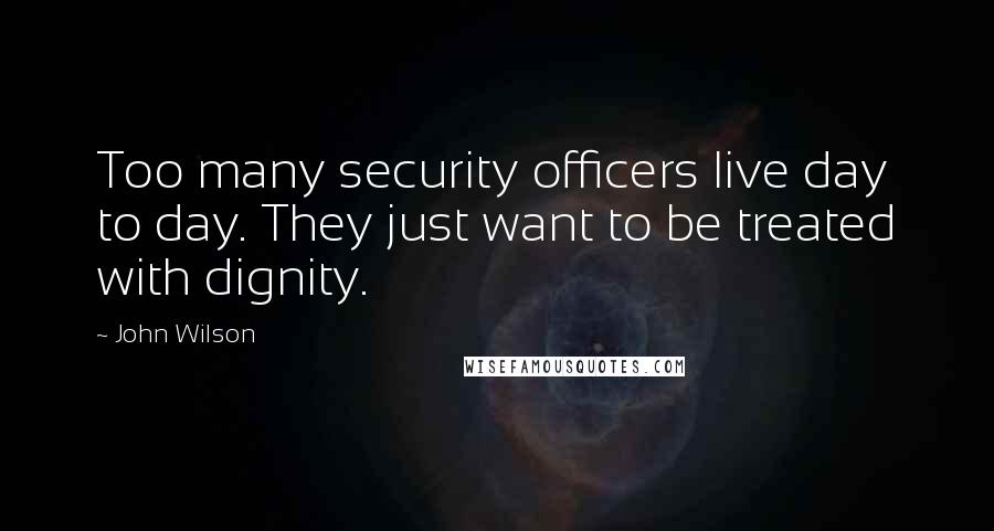 John Wilson Quotes: Too many security officers live day to day. They just want to be treated with dignity.