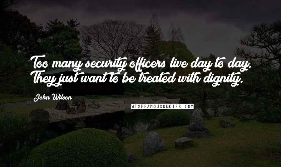 John Wilson Quotes: Too many security officers live day to day. They just want to be treated with dignity.