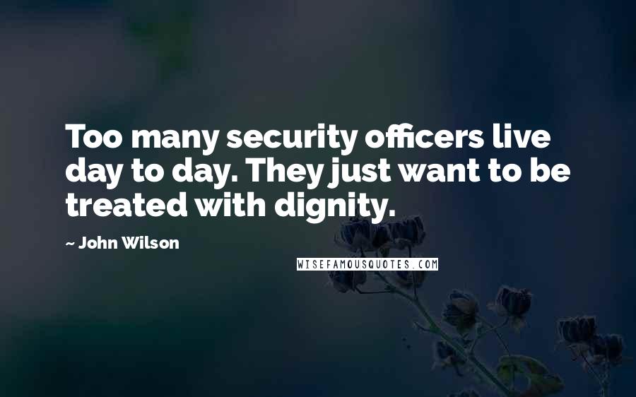 John Wilson Quotes: Too many security officers live day to day. They just want to be treated with dignity.