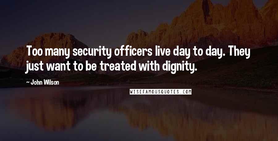 John Wilson Quotes: Too many security officers live day to day. They just want to be treated with dignity.