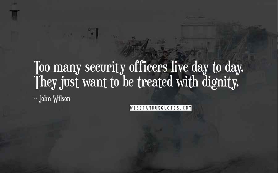 John Wilson Quotes: Too many security officers live day to day. They just want to be treated with dignity.