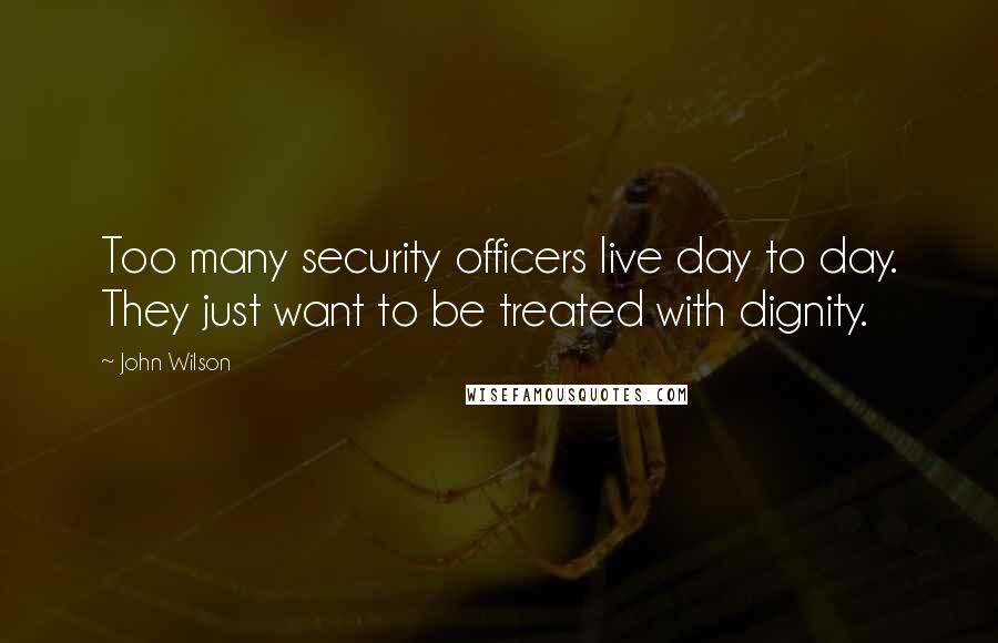 John Wilson Quotes: Too many security officers live day to day. They just want to be treated with dignity.