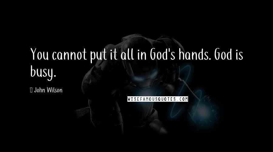John Wilson Quotes: You cannot put it all in God's hands. God is busy.