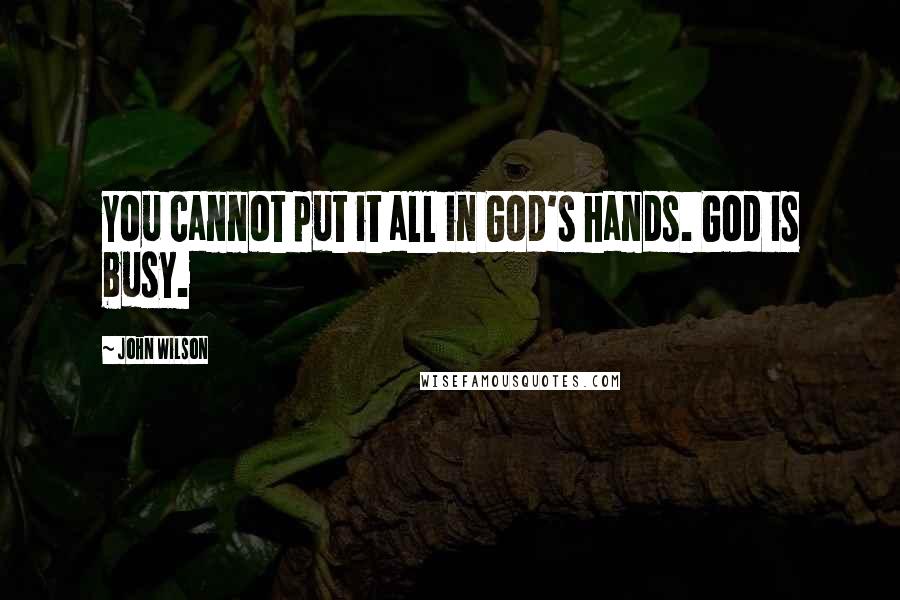 John Wilson Quotes: You cannot put it all in God's hands. God is busy.