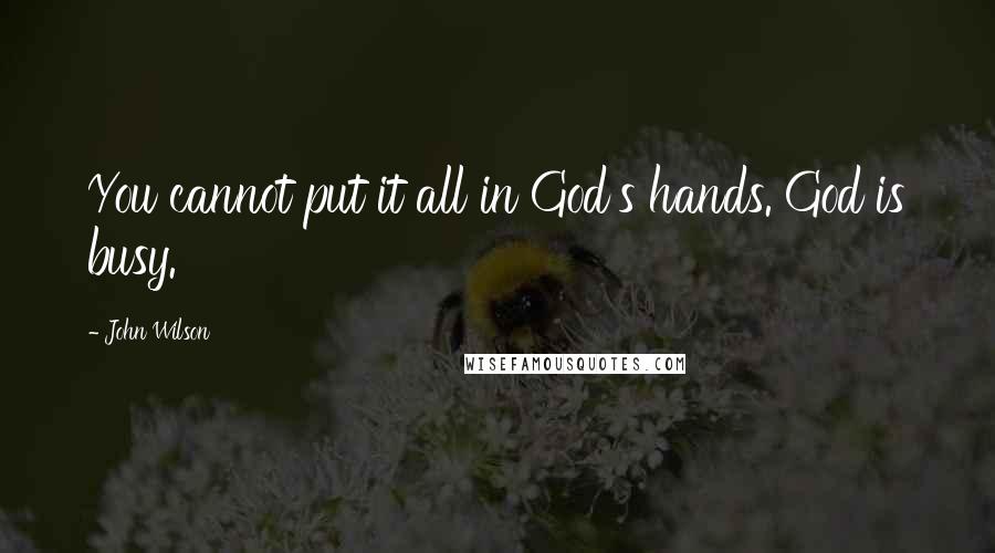 John Wilson Quotes: You cannot put it all in God's hands. God is busy.