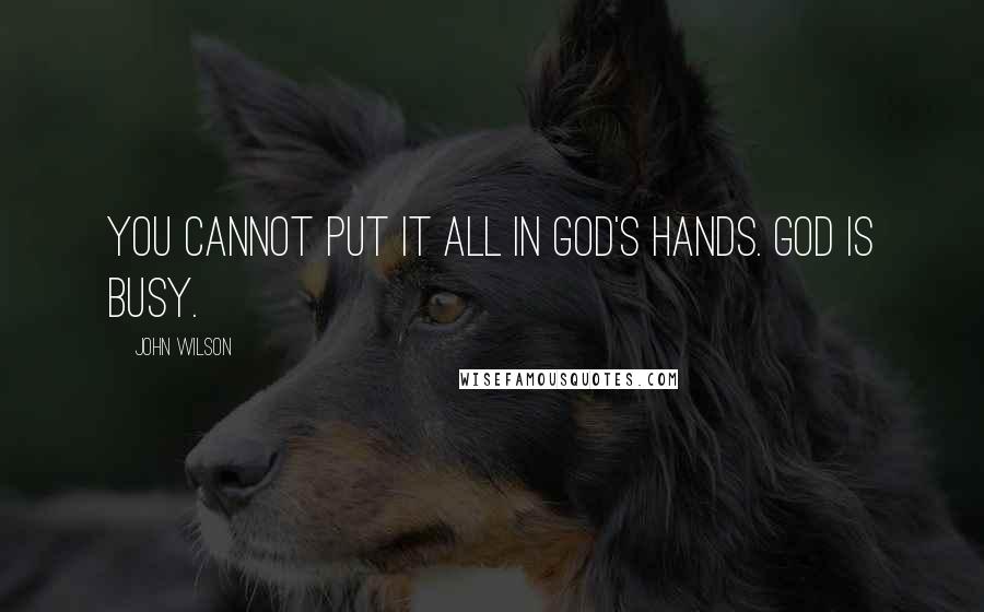 John Wilson Quotes: You cannot put it all in God's hands. God is busy.