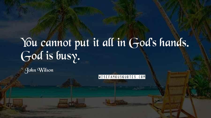 John Wilson Quotes: You cannot put it all in God's hands. God is busy.