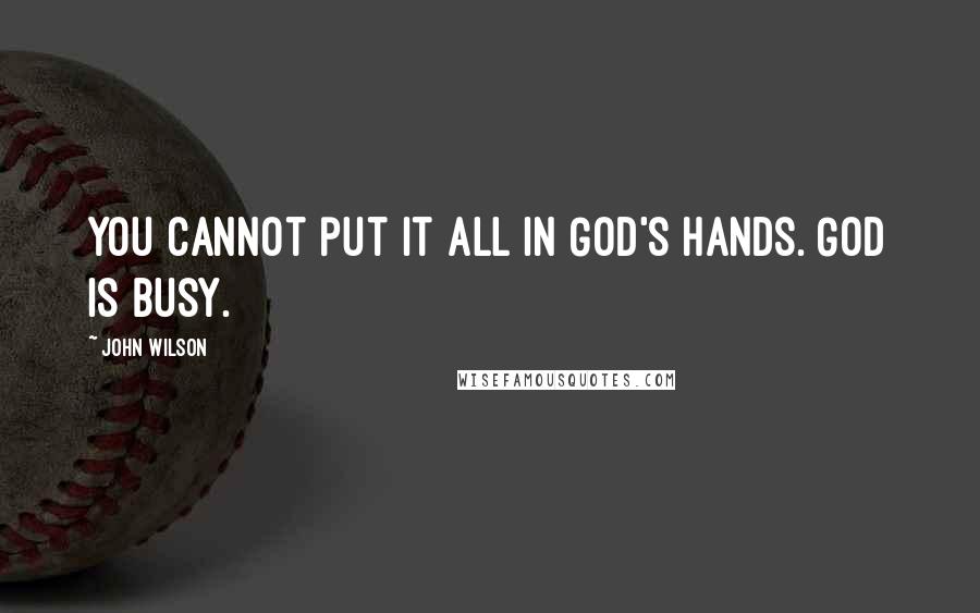 John Wilson Quotes: You cannot put it all in God's hands. God is busy.