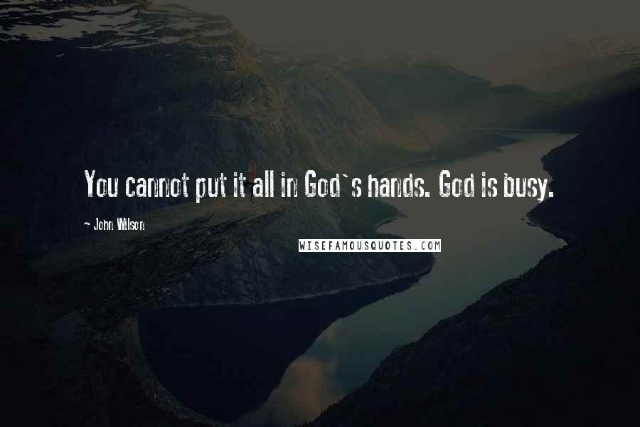 John Wilson Quotes: You cannot put it all in God's hands. God is busy.