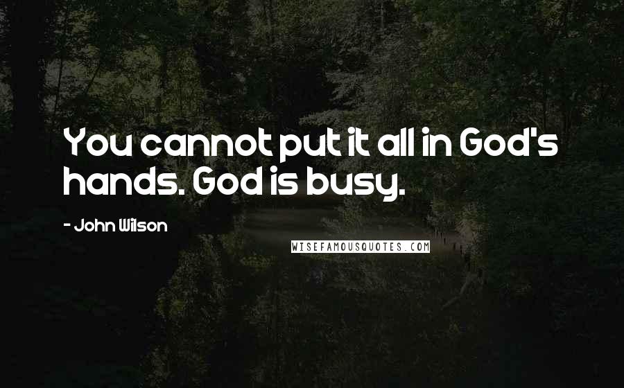 John Wilson Quotes: You cannot put it all in God's hands. God is busy.