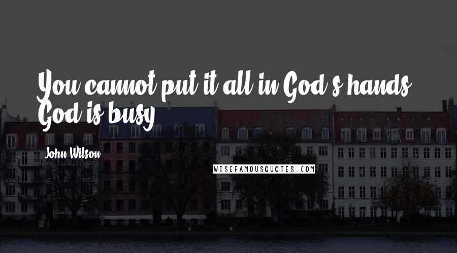 John Wilson Quotes: You cannot put it all in God's hands. God is busy.