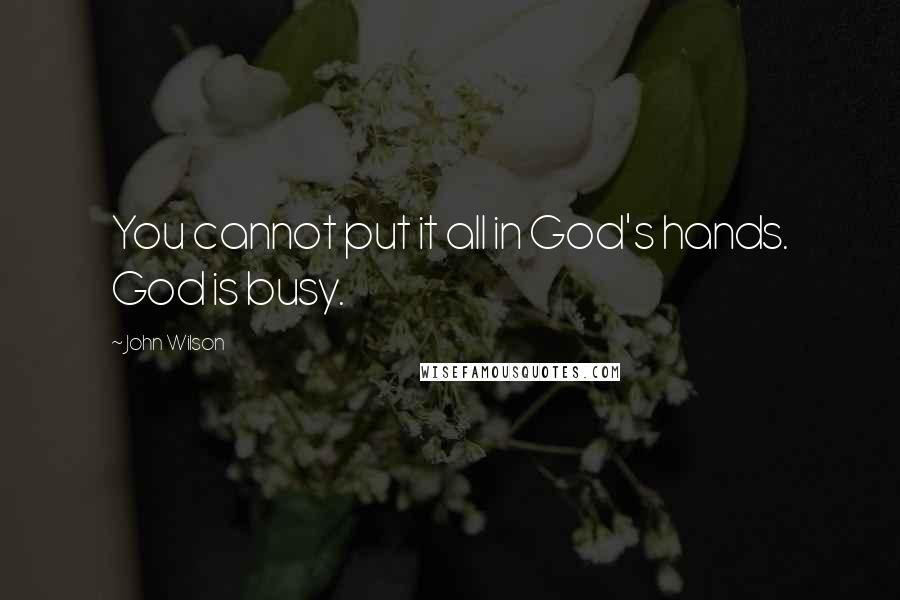 John Wilson Quotes: You cannot put it all in God's hands. God is busy.