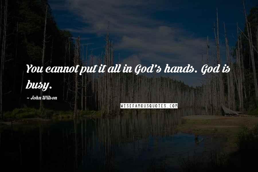 John Wilson Quotes: You cannot put it all in God's hands. God is busy.