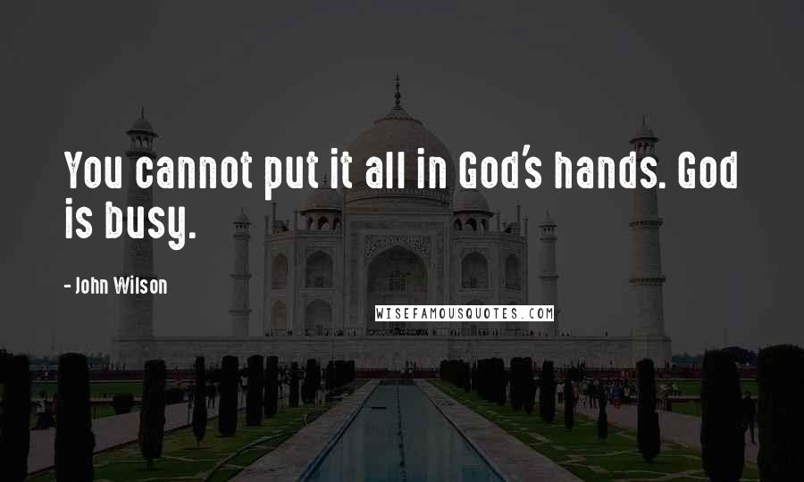 John Wilson Quotes: You cannot put it all in God's hands. God is busy.