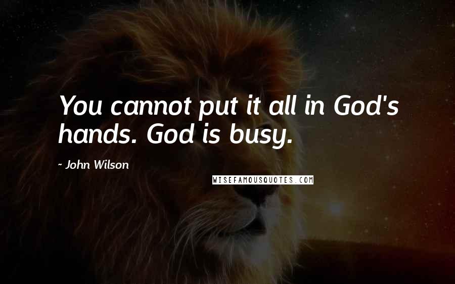 John Wilson Quotes: You cannot put it all in God's hands. God is busy.