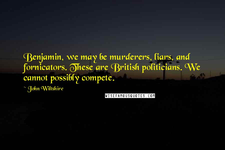 John Wiltshire Quotes: Benjamin, we may be murderers, liars, and fornicators. These are British politicians. We cannot possibly compete.