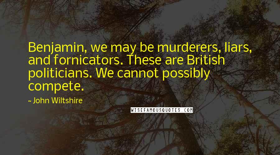 John Wiltshire Quotes: Benjamin, we may be murderers, liars, and fornicators. These are British politicians. We cannot possibly compete.
