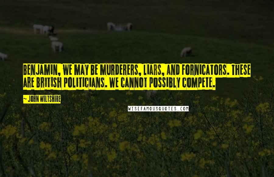 John Wiltshire Quotes: Benjamin, we may be murderers, liars, and fornicators. These are British politicians. We cannot possibly compete.