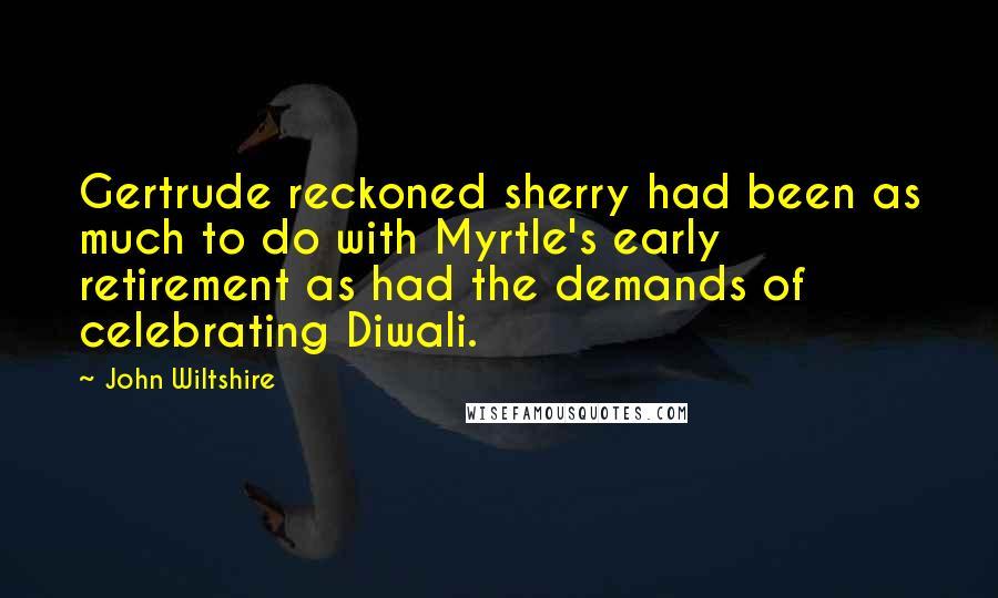 John Wiltshire Quotes: Gertrude reckoned sherry had been as much to do with Myrtle's early retirement as had the demands of celebrating Diwali.