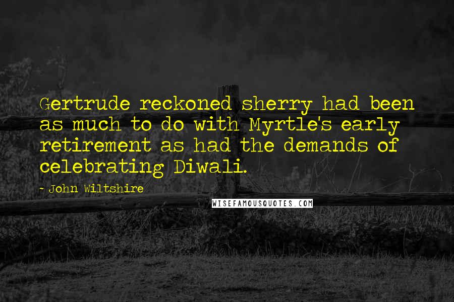 John Wiltshire Quotes: Gertrude reckoned sherry had been as much to do with Myrtle's early retirement as had the demands of celebrating Diwali.