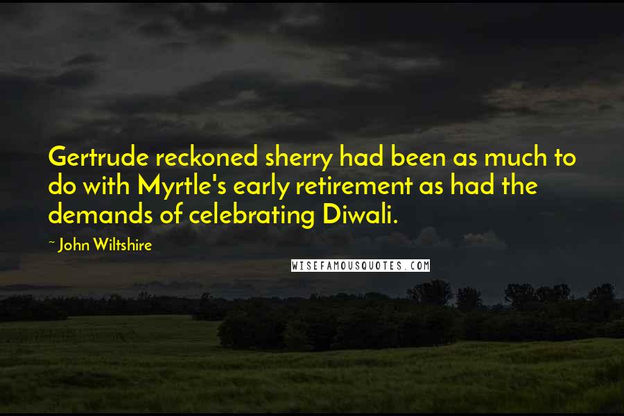John Wiltshire Quotes: Gertrude reckoned sherry had been as much to do with Myrtle's early retirement as had the demands of celebrating Diwali.