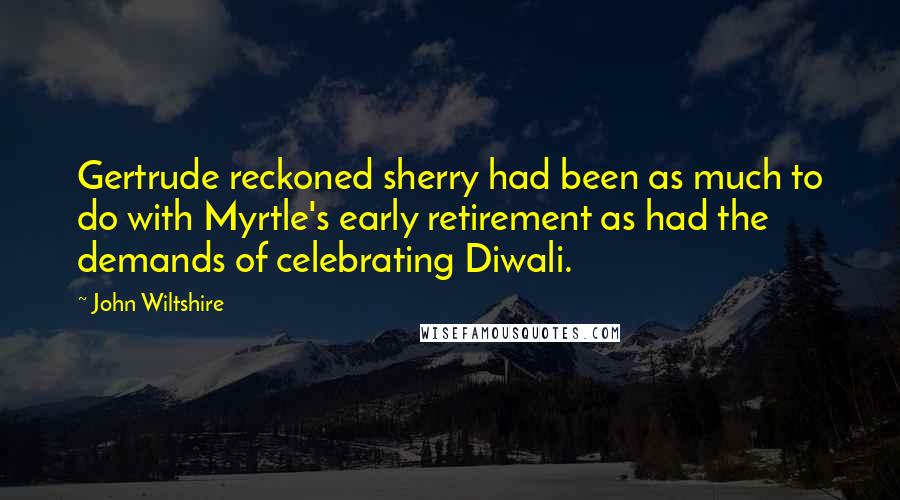John Wiltshire Quotes: Gertrude reckoned sherry had been as much to do with Myrtle's early retirement as had the demands of celebrating Diwali.