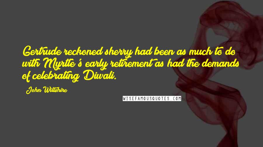 John Wiltshire Quotes: Gertrude reckoned sherry had been as much to do with Myrtle's early retirement as had the demands of celebrating Diwali.