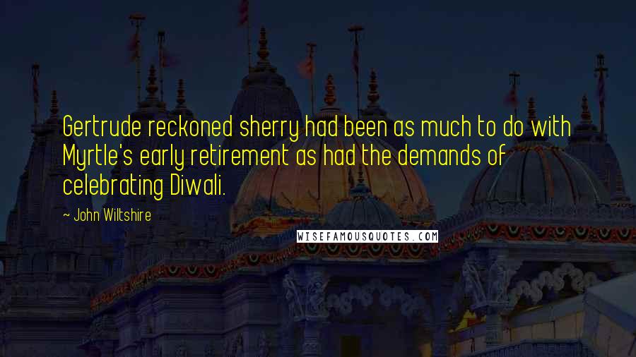 John Wiltshire Quotes: Gertrude reckoned sherry had been as much to do with Myrtle's early retirement as had the demands of celebrating Diwali.