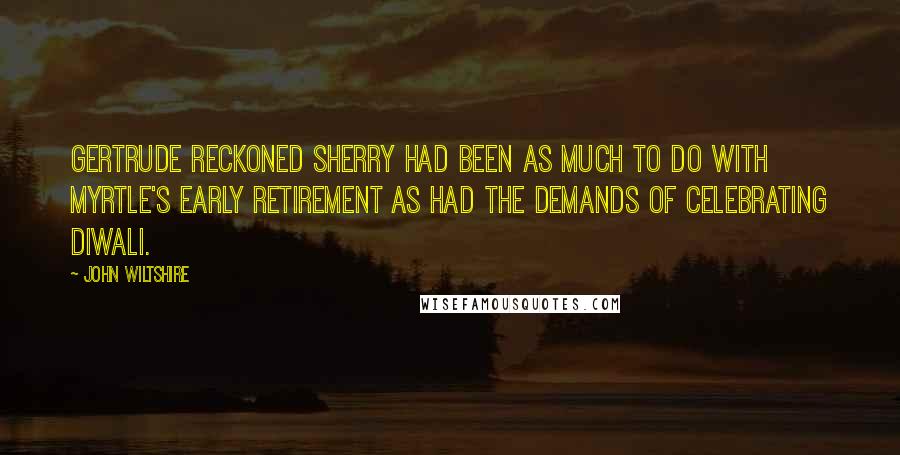 John Wiltshire Quotes: Gertrude reckoned sherry had been as much to do with Myrtle's early retirement as had the demands of celebrating Diwali.