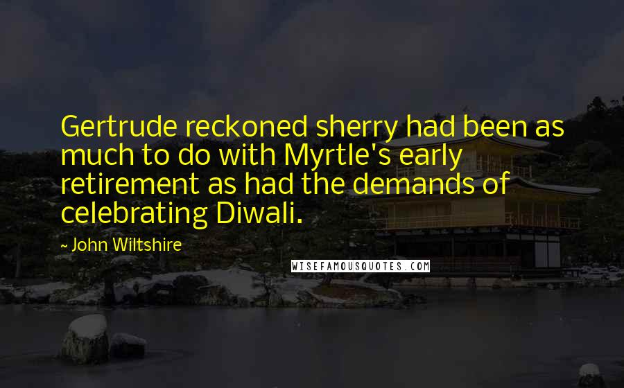 John Wiltshire Quotes: Gertrude reckoned sherry had been as much to do with Myrtle's early retirement as had the demands of celebrating Diwali.