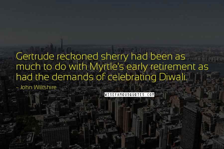 John Wiltshire Quotes: Gertrude reckoned sherry had been as much to do with Myrtle's early retirement as had the demands of celebrating Diwali.