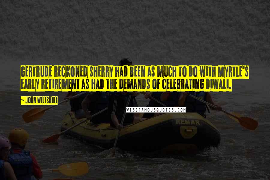 John Wiltshire Quotes: Gertrude reckoned sherry had been as much to do with Myrtle's early retirement as had the demands of celebrating Diwali.