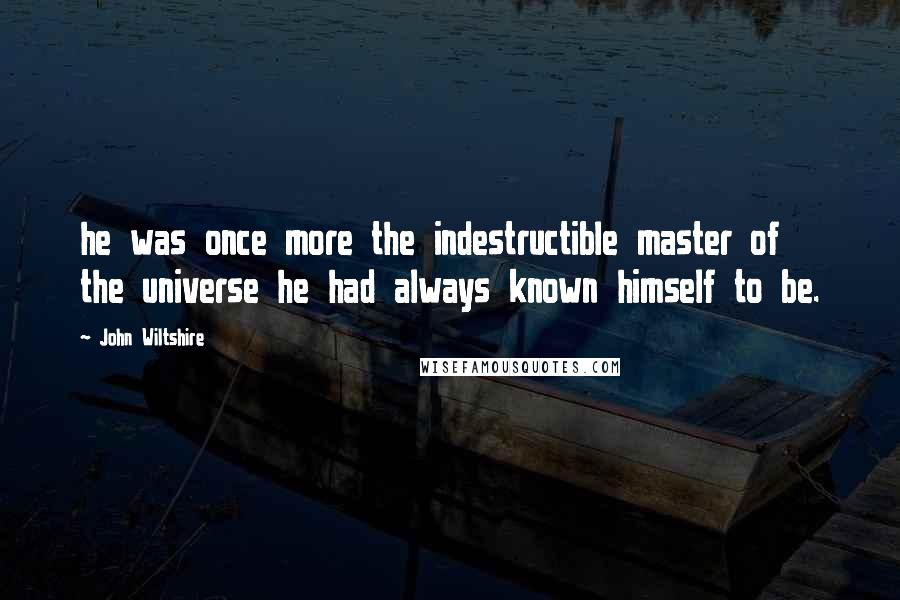 John Wiltshire Quotes: he was once more the indestructible master of the universe he had always known himself to be.