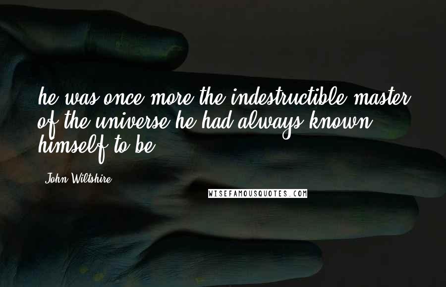 John Wiltshire Quotes: he was once more the indestructible master of the universe he had always known himself to be.