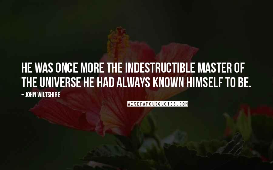 John Wiltshire Quotes: he was once more the indestructible master of the universe he had always known himself to be.