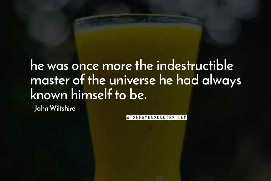 John Wiltshire Quotes: he was once more the indestructible master of the universe he had always known himself to be.