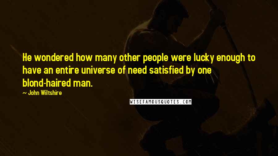 John Wiltshire Quotes: He wondered how many other people were lucky enough to have an entire universe of need satisfied by one blond-haired man.