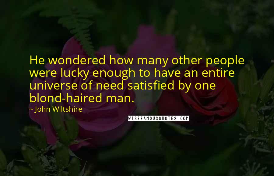 John Wiltshire Quotes: He wondered how many other people were lucky enough to have an entire universe of need satisfied by one blond-haired man.